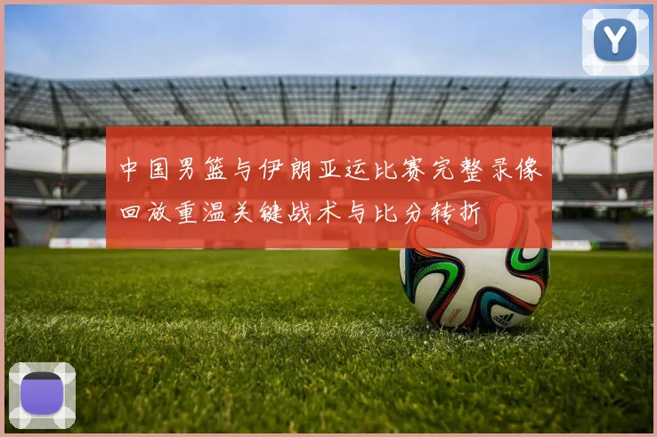 中国男篮与伊朗亚运比赛完整录像回放重温关键战术与比分转折