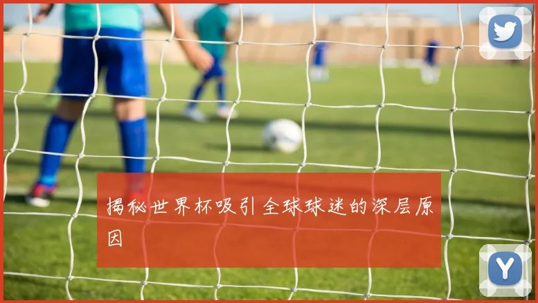 揭秘世界杯吸引全球球迷的深层原因