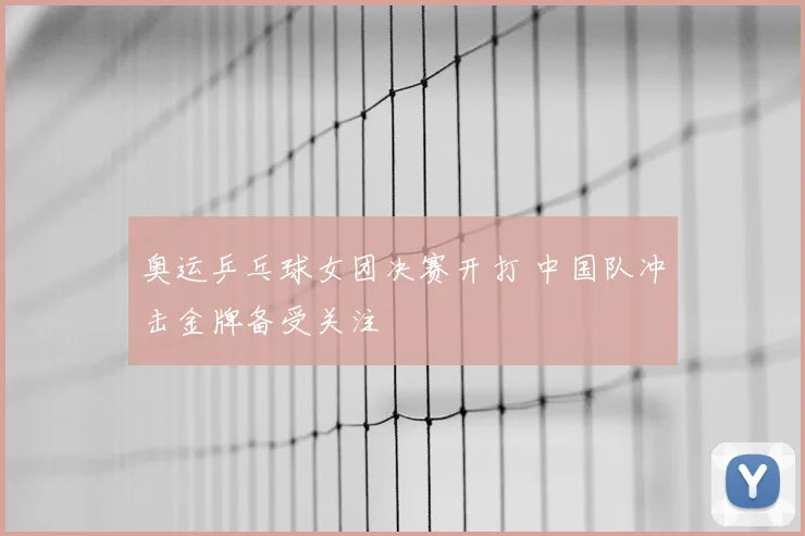 奥运乒乓球女团决赛开打 中国队冲击金牌备受关注