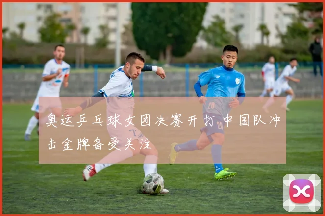 奥运乒乓球女团决赛开打 中国队冲击金牌备受关注