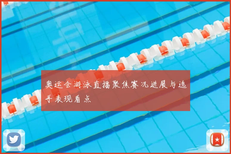 奥运会游泳直播聚焦赛况进展与选手表现看点