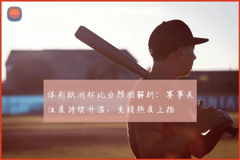体彩欧洲杯比分预测解析:赛事关注度持续升温,竞猜热度上扬
