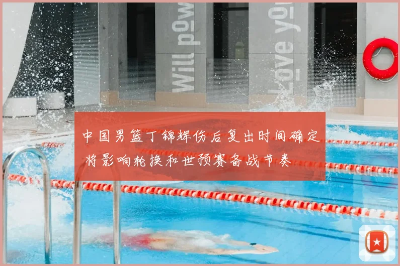 中国男篮丁锦辉伤后复出时间确定 将影响轮换和世预赛备战节奏