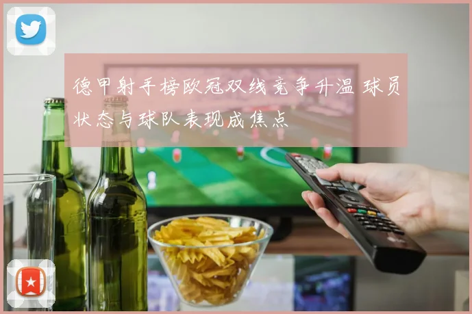 德甲射手榜欧冠双线竞争升温 球员状态与球队表现成焦点
