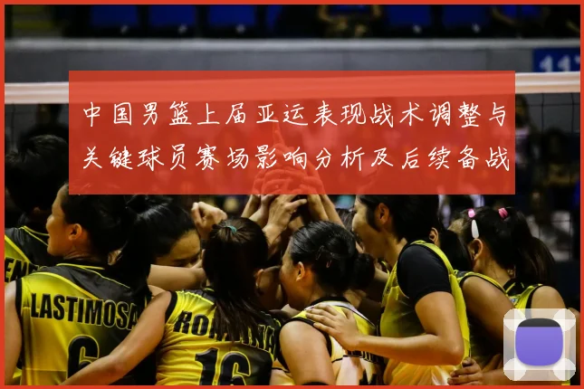 中国男篮上届亚运表现战术调整与关键球员赛场影响分析及后续备战参考