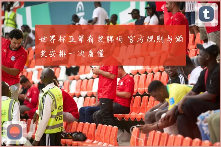 世界杯亚军有奖牌吗 官方规则与颁奖安排一次看懂