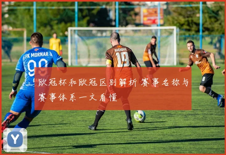 欧冠杯和欧冠区别解析 赛事名称与赛事体系一文看懂