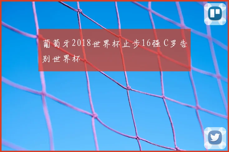 葡萄牙2018世界杯止步16强 C罗告别世界杯