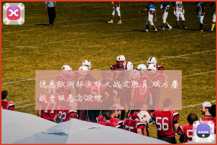 德意欧洲杯点球大战定胜负 双方鏖战晋级悬念延续