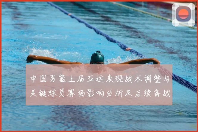 中国男篮上届亚运表现战术调整与关键球员赛场影响分析及后续备战参考