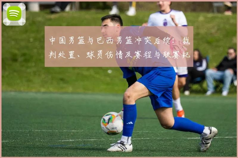 中国男篮与巴西男篮冲突后续：裁判处置、球员伤情及赛程与联赛纪律进展