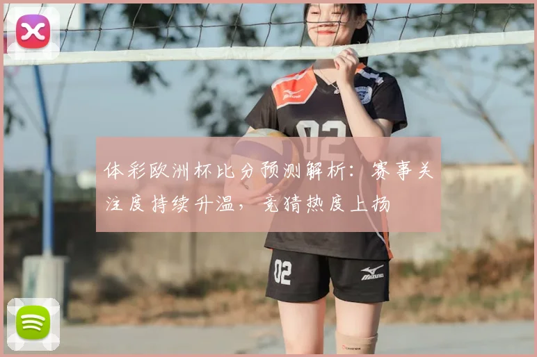 体彩欧洲杯比分预测解析:赛事关注度持续升温,竞猜热度上扬