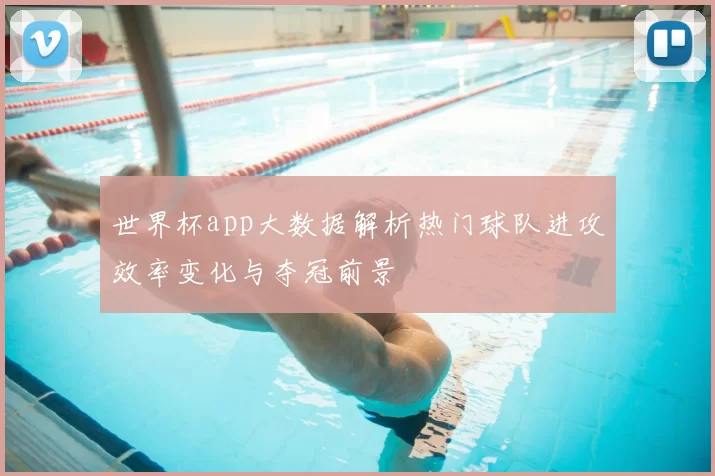 世界杯app大数据解析热门球队进攻效率变化与夺冠前景