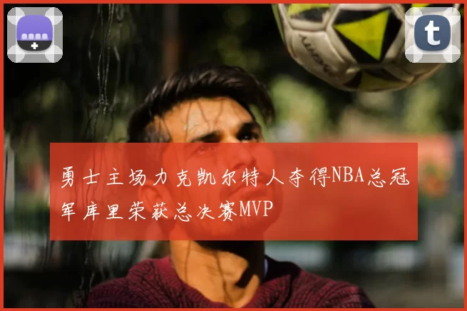 勇士主场力克凯尔特人夺得NBA总冠军库里荣获总决赛MVP