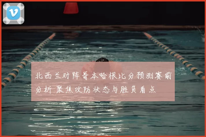 北西兰对阵哥本哈根比分预测赛前分析 聚焦攻防状态与胜负看点