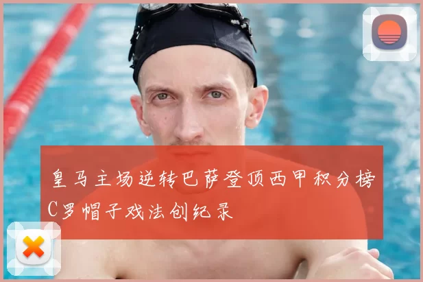 皇马主场逆转巴萨登顶西甲积分榜C罗帽子戏法创纪录