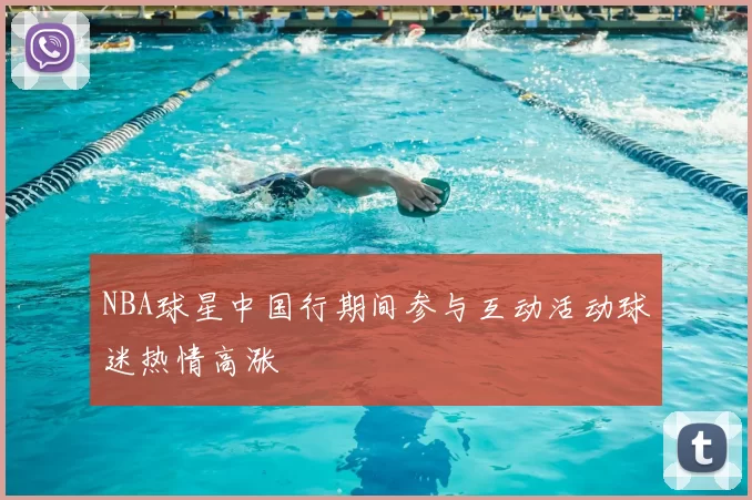 NBA球星中国行期间参与互动活动球迷热情高涨