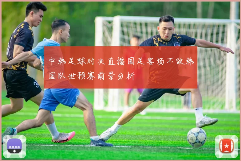 中韩足球对决直播国足客场不敌韩国队世预赛前景分析