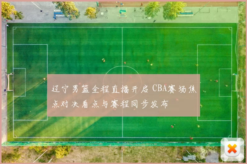 辽宁男篮全程直播开启 CBA赛场焦点对决看点与赛程同步发布