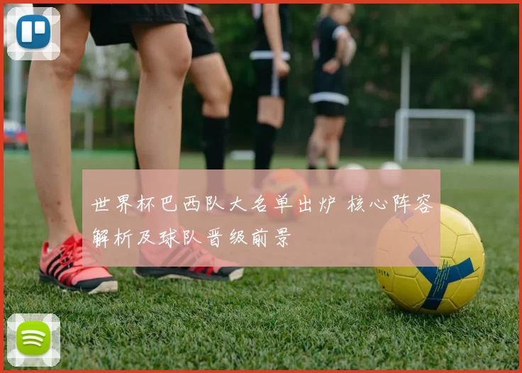 世界杯巴西队大名单出炉 核心阵容解析及球队晋级前景