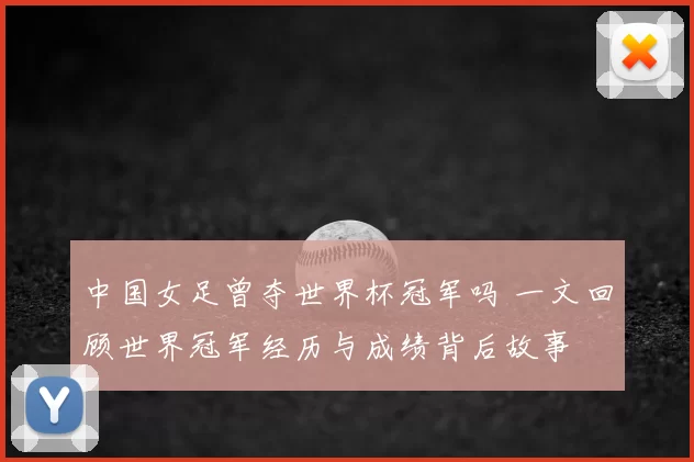 中国女足曾夺世界杯冠军吗 一文回顾世界冠军经历与成绩背后故事