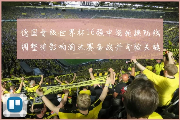 德国晋级世界杯16强中场轮换防线调整将影响淘汰赛备战并考验关键球员