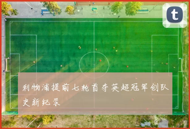 利物浦提前七轮首夺英超冠军创队史新纪录