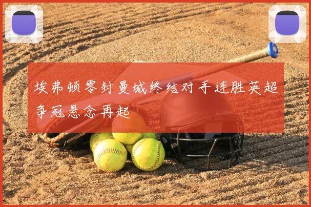 埃弗顿零封曼城终结对手连胜英超争冠悬念再起