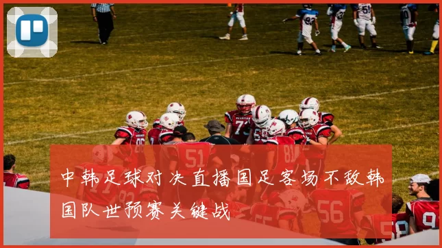 中韩足球对决直播国足客场不敌韩国队世预赛关键战