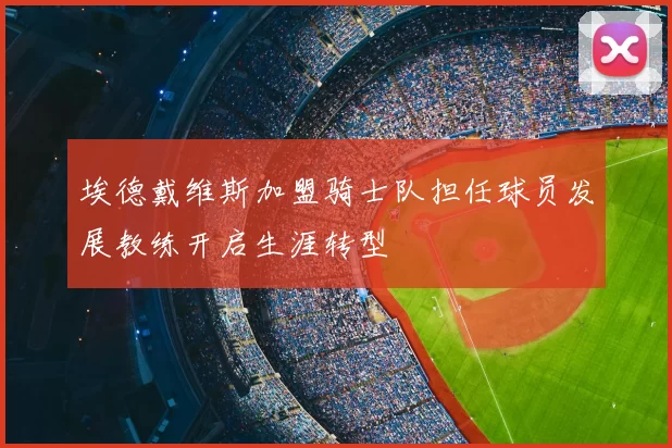 埃德戴维斯加盟骑士队担任球员发展教练开启生涯转型