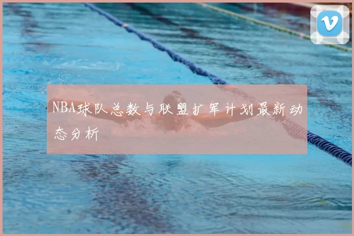 NBA球队总数与联盟扩军计划最新动态分析