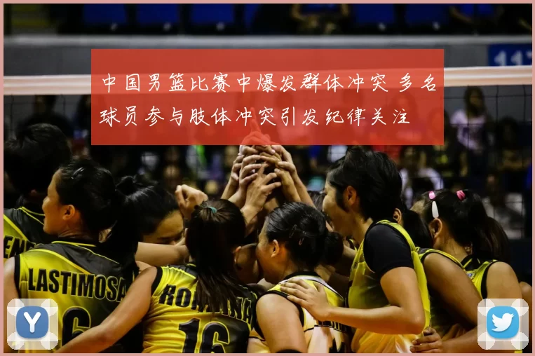 中国男篮比赛中爆发群体冲突 多名球员参与肢体冲突引发纪律关注