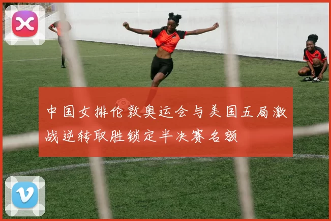 中国女排伦敦奥运会与美国五局激战逆转取胜锁定半决赛名额