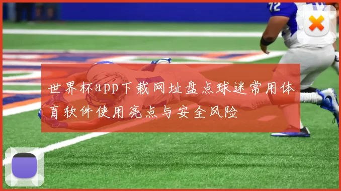 世界杯app下载网址盘点球迷常用体育软件使用亮点与安全风险
