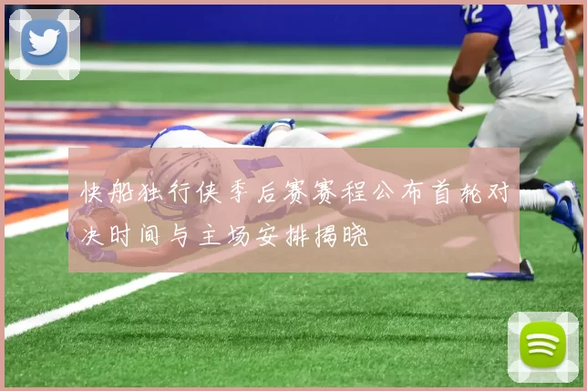 快船独行侠季后赛赛程公布首轮对决时间与主场安排揭晓