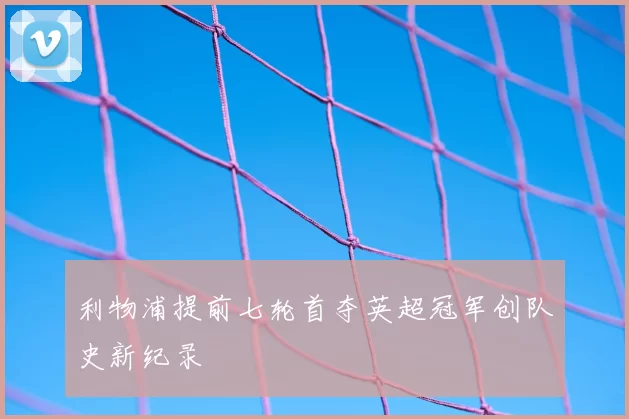 利物浦提前七轮首夺英超冠军创队史新纪录