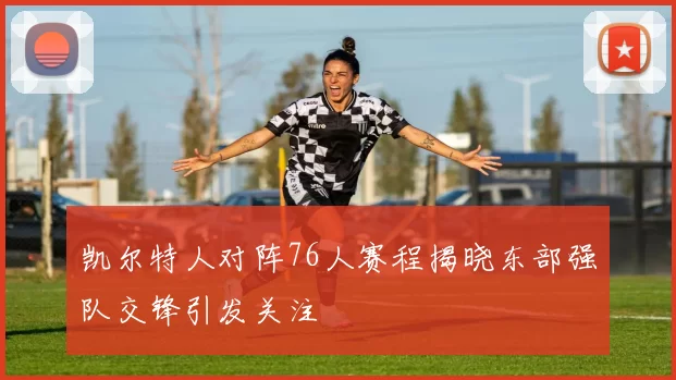 凯尔特人对阵76人赛程揭晓东部强队交锋引发关注