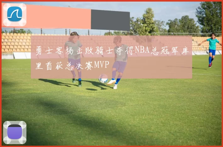 勇士客场击败骑士夺得NBA总冠军库里首获总决赛MVP