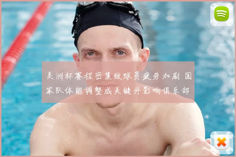 美洲杯赛程密集致球员疲劳加剧 国家队体能调整成关键并影响俱乐部轮换