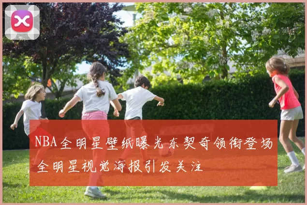 NBA全明星壁纸曝光东契奇领衔登场全明星视觉海报引发关注