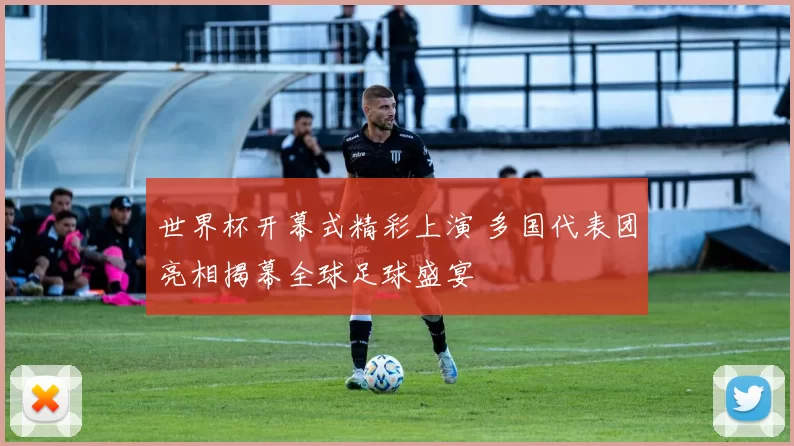 世界杯开幕式精彩上演 多国代表团亮相揭幕全球足球盛宴