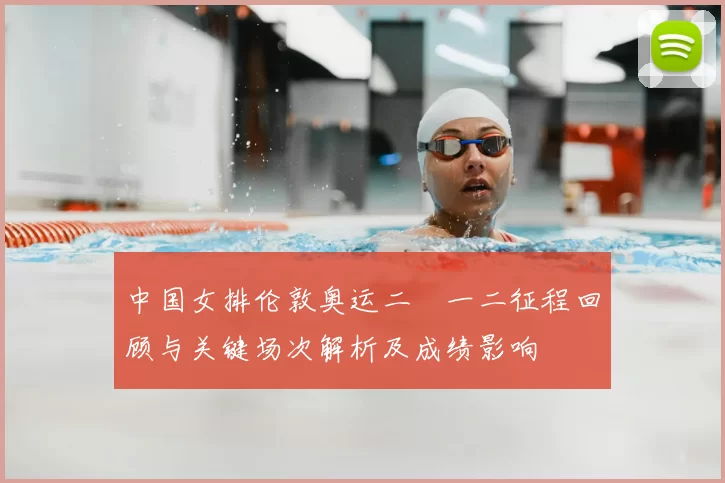 中国女排伦敦奥运二〇一二征程回顾与关键场次解析及成绩影响