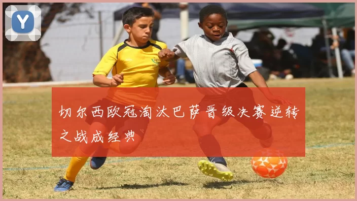 切尔西欧冠淘汰巴萨晋级决赛逆转之战成经典