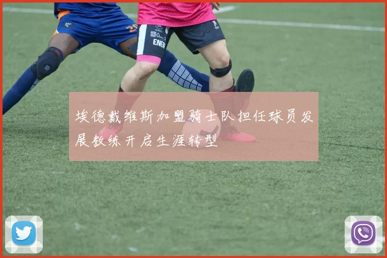 埃德戴维斯加盟骑士队担任球员发展教练开启生涯转型