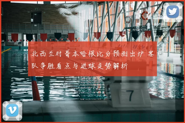 北西兰对哥本哈根比分预测出炉 客队争胜看点与进球走势解析