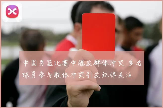 中国男篮比赛中爆发群体冲突 多名球员参与肢体冲突引发纪律关注