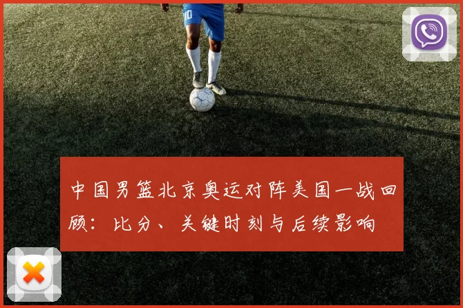 中国男篮北京奥运对阵美国一战回顾:比分、关键时刻与后续影响