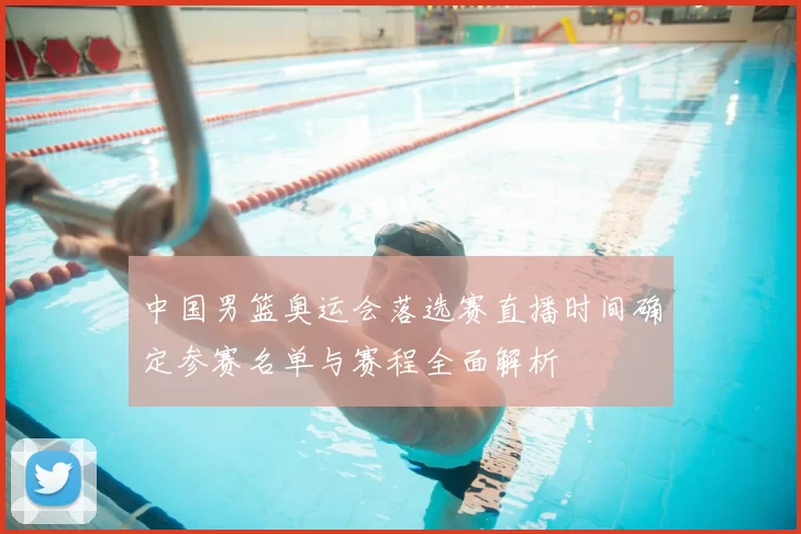 中国男篮奥运会落选赛直播时间确定参赛名单与赛程全面解析