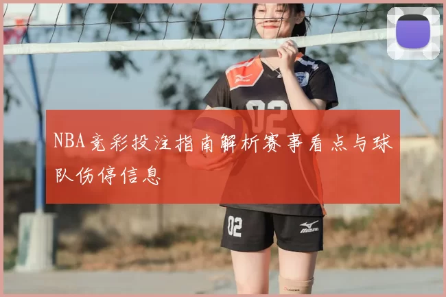 NBA竞彩投注指南解析赛事看点与球队伤停信息