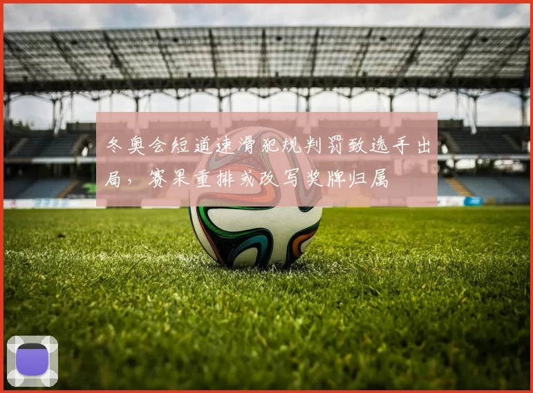 冬奥会短道速滑犯规判罚致选手出局,赛果重排或改写奖牌归属